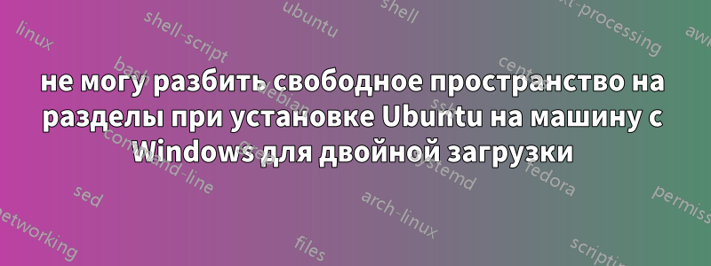 не могу разбить свободное пространство на разделы при установке Ubuntu на машину с Windows для двойной загрузки