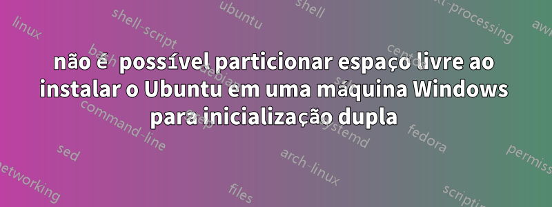 não é possível particionar espaço livre ao instalar o Ubuntu em uma máquina Windows para inicialização dupla