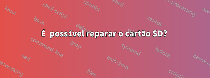 É possível reparar o cartão SD?