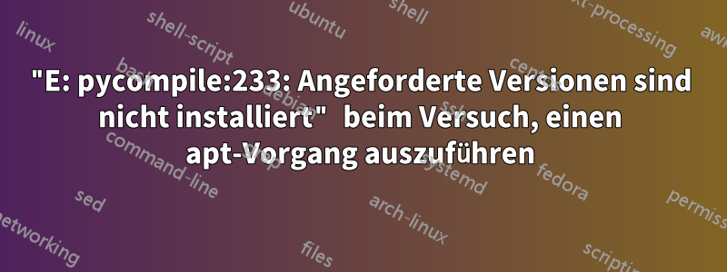 "E: pycompile:233: Angeforderte Versionen sind nicht installiert" beim Versuch, einen apt-Vorgang auszuführen