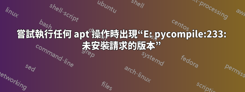 嘗試執行任何 apt 操作時出現“E: pycompile:233: 未安裝請求的版本”