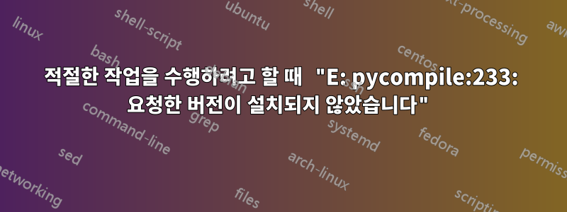 적절한 작업을 수행하려고 할 때 "E: pycompile:233: 요청한 버전이 설치되지 않았습니다"