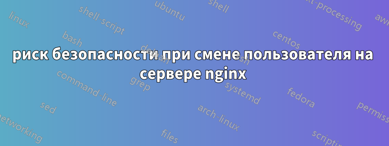 риск безопасности при смене пользователя на сервере nginx