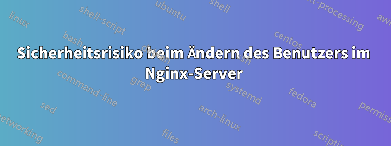 Sicherheitsrisiko beim Ändern des Benutzers im Nginx-Server