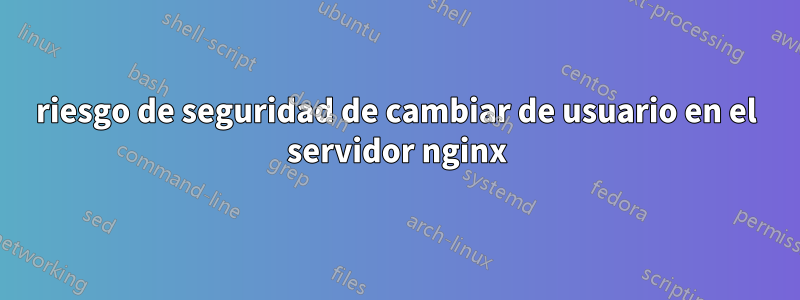 riesgo de seguridad de cambiar de usuario en el servidor nginx