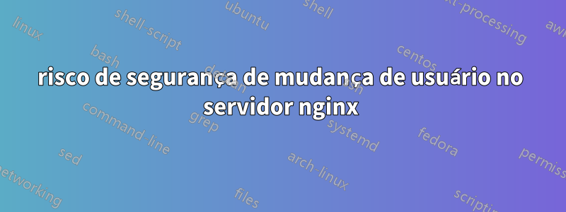 risco de segurança de mudança de usuário no servidor nginx