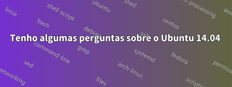 Tenho algumas perguntas sobre o Ubuntu 14.04