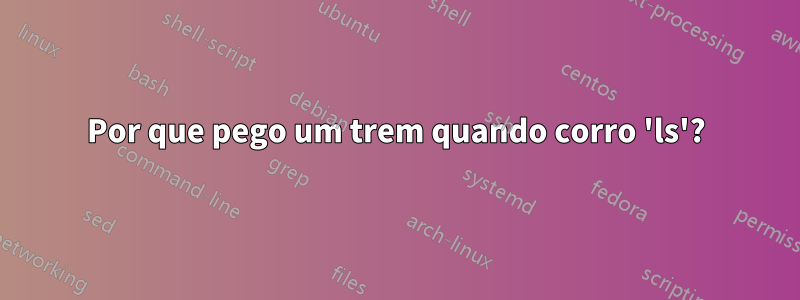 Por que pego um trem quando corro 'ls'?