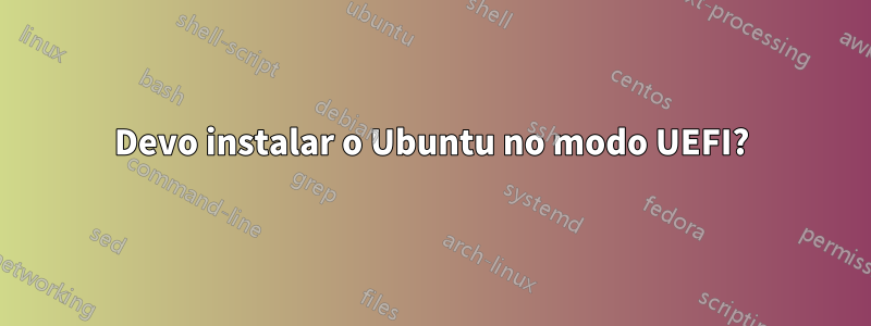 Devo instalar o Ubuntu no modo UEFI?