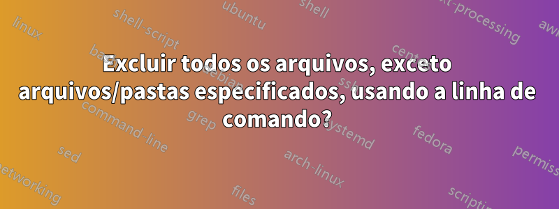 Excluir todos os arquivos, exceto arquivos/pastas especificados, usando a linha de comando?