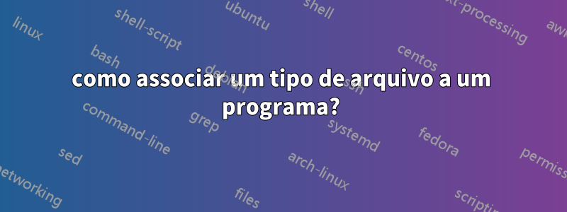 como associar um tipo de arquivo a um programa?