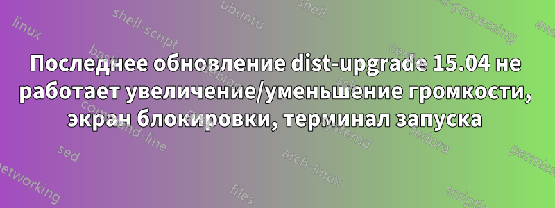 Последнее обновление dist-upgrade 15.04 не работает увеличение/уменьшение громкости, экран блокировки, терминал запуска