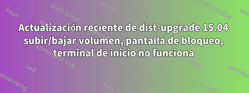 Actualización reciente de dist-upgrade 15.04 subir/bajar volumen, pantalla de bloqueo, terminal de inicio no funciona