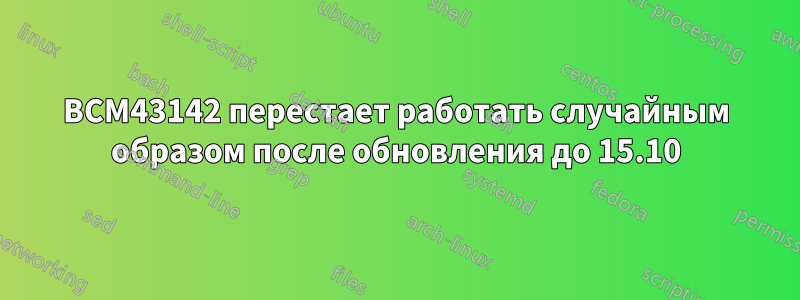 BCM43142 перестает работать случайным образом после обновления до 15.10