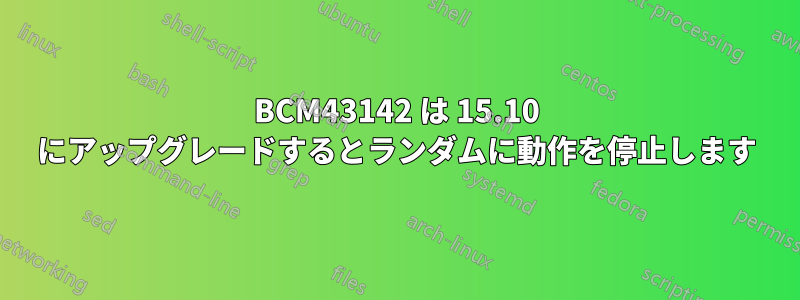 BCM43142 は 15.10 にアップグレードするとランダムに動作を停止します