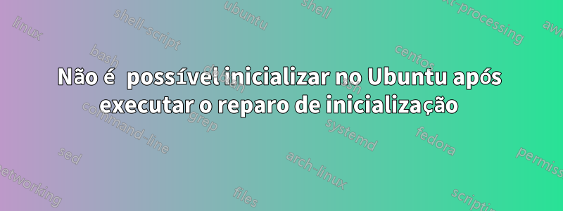 Não é possível inicializar no Ubuntu após executar o reparo de inicialização