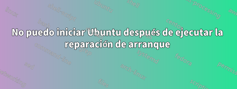 No puedo iniciar Ubuntu después de ejecutar la reparación de arranque