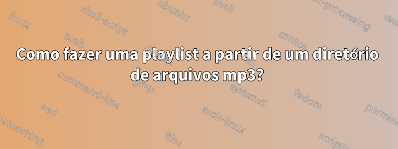 Como fazer uma playlist a partir de um diretório de arquivos mp3?