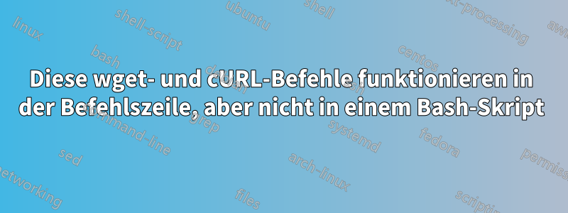 Diese wget- und cURL-Befehle funktionieren in der Befehlszeile, aber nicht in einem Bash-Skript