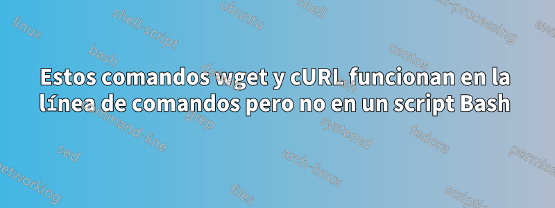 Estos comandos wget y cURL funcionan en la línea de comandos pero no en un script Bash