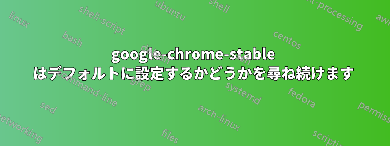 google-chrome-stable はデフォルトに設定するかどうかを尋ね続けます