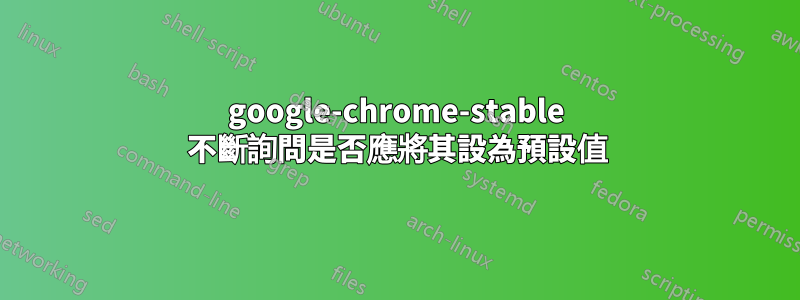 google-chrome-stable 不斷詢問是否應將其設為預設值