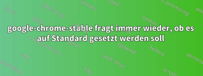 google-chrome-stable fragt immer wieder, ob es auf Standard gesetzt werden soll