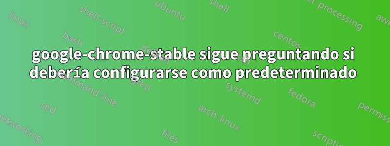 google-chrome-stable sigue preguntando si debería configurarse como predeterminado