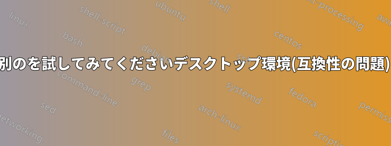 別のを試してみてくださいデスクトップ環境(互換性の問題)