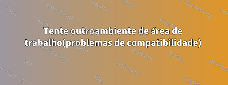 Tente outroambiente de área de trabalho(problemas de compatibilidade)