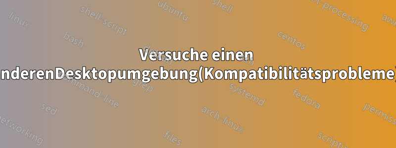 Versuche einen anderenDesktopumgebung(Kompatibilitätsprobleme)