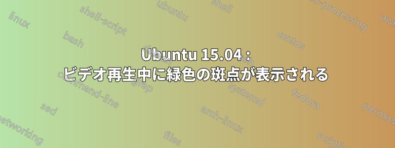 Ubuntu 15.04 : ビデオ再生中に緑色の斑点が表示される