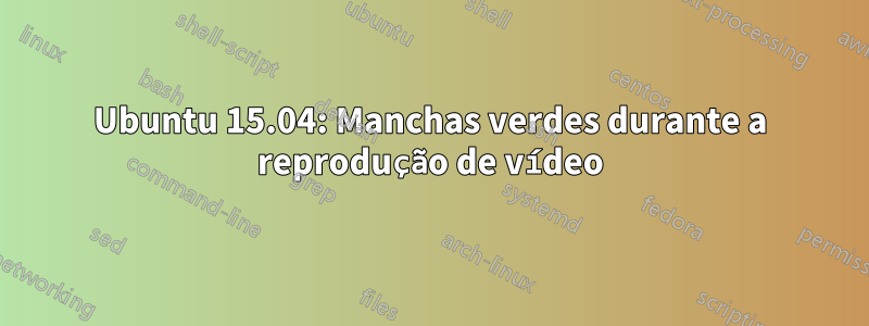 Ubuntu 15.04: Manchas verdes durante a reprodução de vídeo