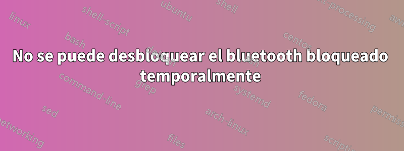 No se puede desbloquear el bluetooth bloqueado temporalmente