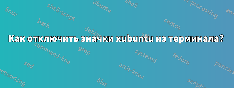 Как отключить значки xubuntu из терминала?