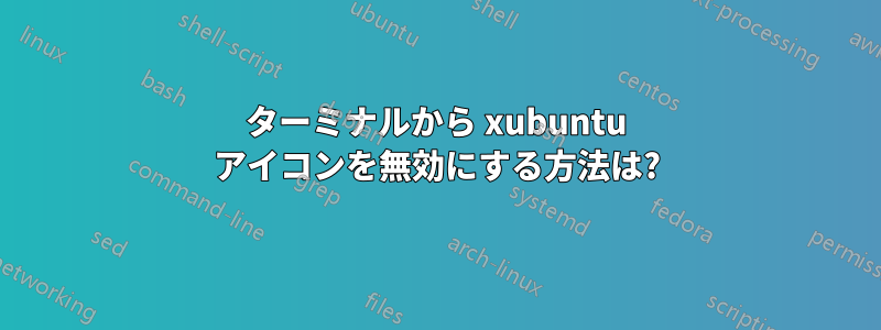 ターミナルから xubuntu アイコンを無効にする方法は?