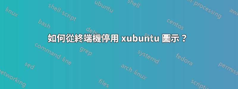 如何從終端機停用 xubuntu 圖示？