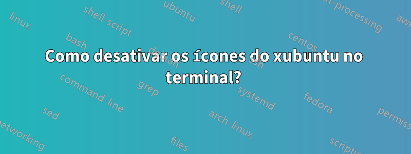 Como desativar os ícones do xubuntu no terminal?