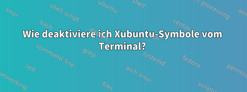 Wie deaktiviere ich Xubuntu-Symbole vom Terminal?