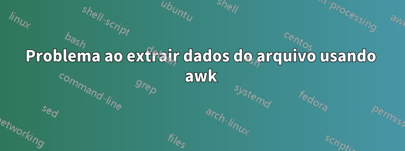 Problema ao extrair dados do arquivo usando awk