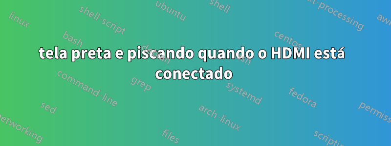 tela preta e piscando quando o HDMI está conectado