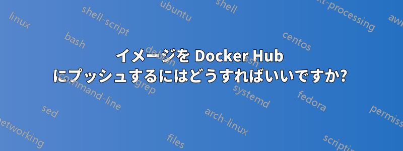 イメージを Docker Hub にプッシュするにはどうすればいいですか?