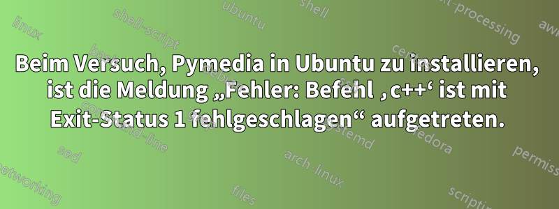 Beim Versuch, Pymedia in Ubuntu zu installieren, ist die Meldung „Fehler: Befehl ‚c++‘ ist mit Exit-Status 1 fehlgeschlagen“ aufgetreten.