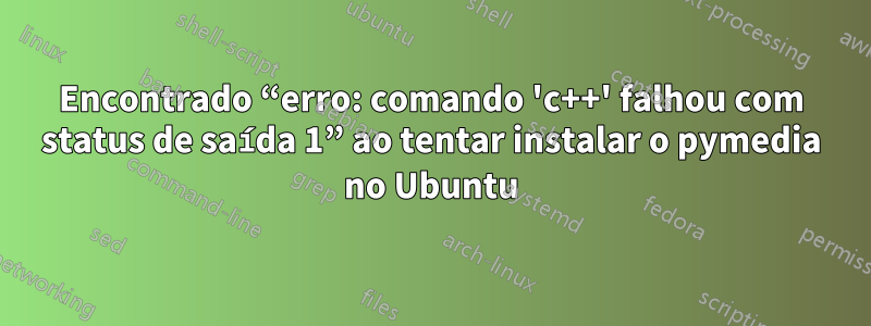 Encontrado “erro: comando 'c++' falhou com status de saída 1” ao tentar instalar o pymedia no Ubuntu