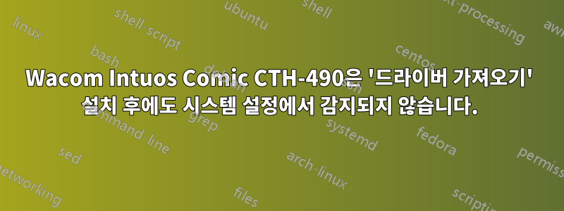 Wacom Intuos Comic CTH-490은 '드라이버 가져오기' 설치 후에도 시스템 설정에서 감지되지 않습니다.