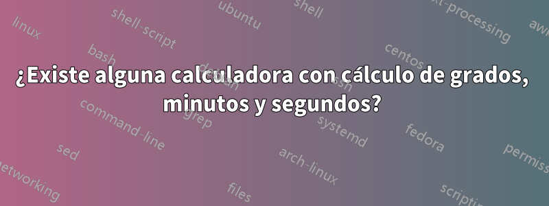 ¿Existe alguna calculadora con cálculo de grados, minutos y segundos?