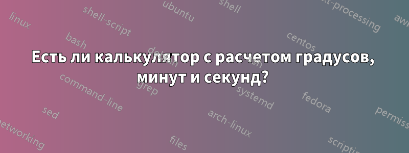 Есть ли калькулятор с расчетом градусов, минут и секунд?