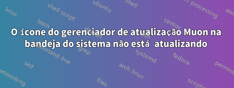 O ícone do gerenciador de atualização Muon na bandeja do sistema não está atualizando