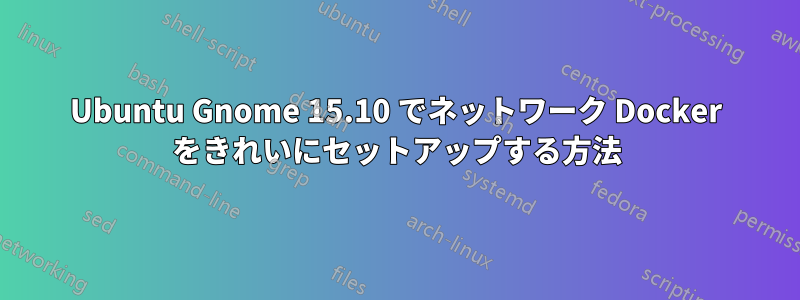 Ubuntu Gnome 15.10 でネットワーク Docker をきれいにセットアップする方法