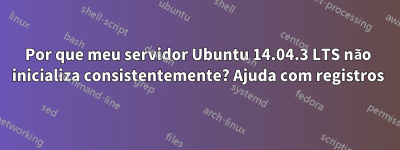 Por que meu servidor Ubuntu 14.04.3 LTS não inicializa consistentemente? Ajuda com registros